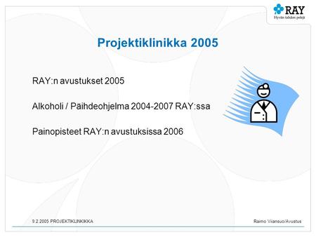 9.2.2005 PROJEKTIKLINKIKKARaimo Viiansuo/Avustus Projektiklinikka 2005 RAY:n avustukset 2005 Alkoholi / Päihdeohjelma 2004-2007 RAY:ssa Painopisteet RAY:n.