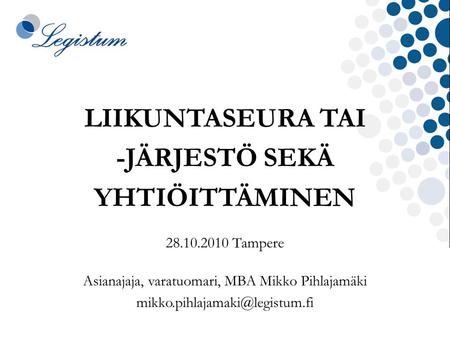 LIIKUNTASEURA TAI -JÄRJESTÖ SEKÄ YHTIÖITTÄMINEN 28.10.2010 Tampere Asianajaja, varatuomari, MBA Mikko Pihlajamäki