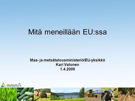 Mitä meneillään EU:ssa Maa- ja metsätalousministeriö/EU-yksikkö Kari Valonen 1.4.2009.