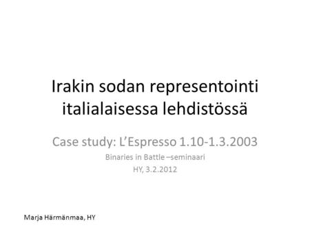Irakin sodan representointi italialaisessa lehdistössä Case study: L’Espresso 1.10-1.3.2003 Binaries in Battle –seminaari HY, 3.2.2012 Marja Härmänmaa,