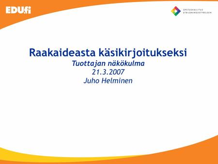 Raakaideasta käsikirjoitukseksi Tuottajan näkökulma 21.3.2007 Juho Helminen.