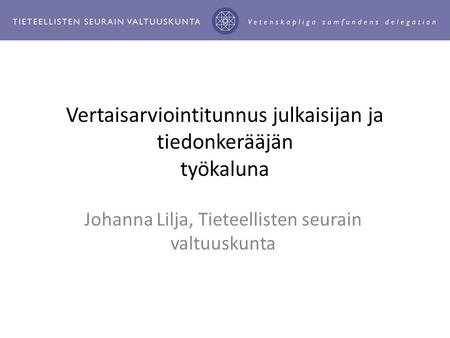 Vertaisarviointitunnus julkaisijan ja tiedonkerääjän työkaluna Johanna Lilja, Tieteellisten seurain valtuuskunta.