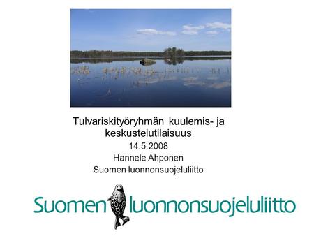 Tulvariskityöryhmän kuulemis- ja keskustelutilaisuus 14.5.2008 Hannele Ahponen Suomen luonnonsuojeluliitto.