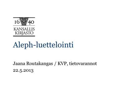 Aleph-luettelointi Jaana Routakangas / KVP, tietovarannot 22.5.2013.