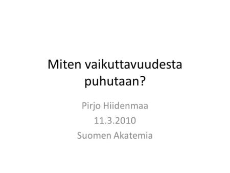 Miten vaikuttavuudesta puhutaan? Pirjo Hiidenmaa 11.3.2010 Suomen Akatemia.