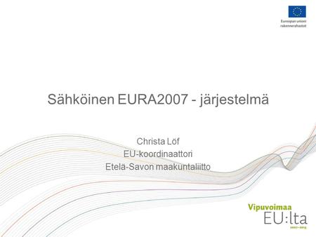 Sähköinen EURA2007 - järjestelmä Christa Löf EU-koordinaattori Etelä-Savon maakuntaliitto.
