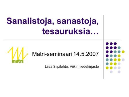 Sanalistoja, sanastoja, tesauruksia… Matri-seminaari 14.5.2007 Liisa Siipilehto, Viikin tiedekirjasto.