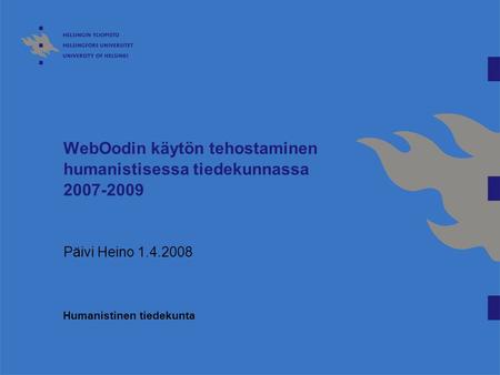 WebOodin käytön tehostaminen humanistisessa tiedekunnassa 2007-2009 Päivi Heino 1.4.2008 Humanistinen tiedekunta.
