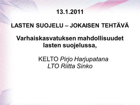 13.1.2011 LASTEN SUOJELU – JOKAISEN TEHTÄVÄ Varhaiskasvatuksen mahdollisuudet lasten suojelussa, KELTO Pirjo Harjupatana LTO Riitta Sinko.