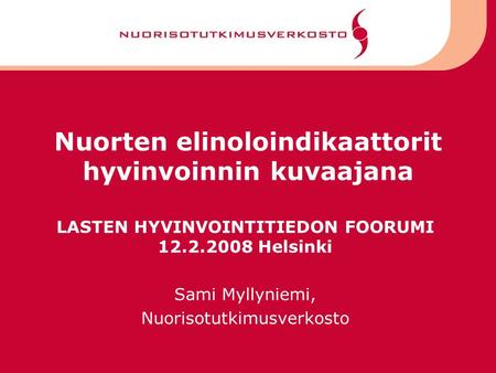 Nuorten elinoloindikaattorit hyvinvoinnin kuvaajana LASTEN HYVINVOINTITIEDON FOORUMI 12.2.2008 Helsinki Sami Myllyniemi, Nuorisotutkimusverkosto.