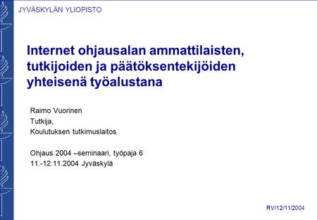 JYVÄSKYLÄN YLIOPISTO RV/12/11/2004 Internet ohjausalan ammattilaisten, tutkijoiden ja päätöksentekijöiden yhteisenä työalustana Raimo Vuorinen Tutkija,