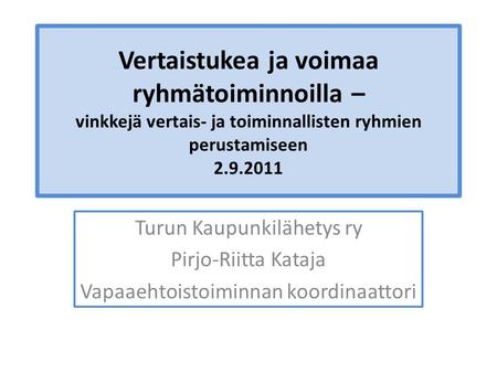 Vertaistukea ja voimaa ryhmätoiminnoilla – vinkkejä vertais- ja toiminnallisten ryhmien perustamiseen 2.9.2011 Turun Kaupunkilähetys ry Pirjo-Riitta Kataja.