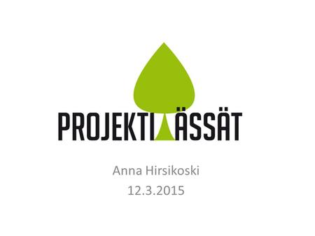 Anna Hirsikoski 12.3.2015. Projektiässät Korkeakouluopiskelijoiden valmennuskurssi, jossa opiskelijat kerryttävät projektinhallintaosaamista oikean asiakasprojektin.