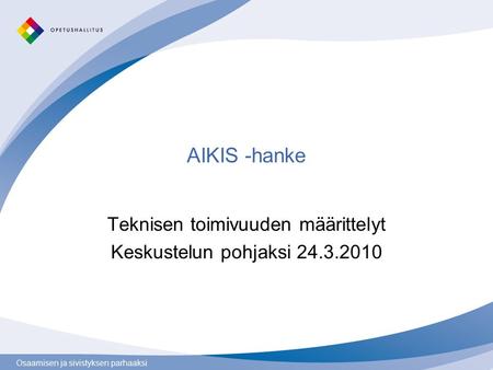 Osaamisen ja sivistyksen parhaaksi AIKIS -hanke Teknisen toimivuuden määrittelyt Keskustelun pohjaksi 24.3.2010.