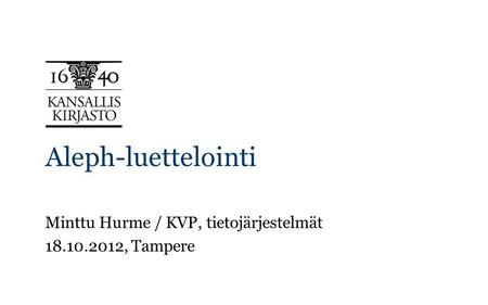 Aleph-luettelointi Minttu Hurme / KVP, tietojärjestelmät 18.10.2012, Tampere.