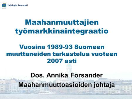 Maahanmuuttajien työmarkkinaintegraatio Vuosina 1989-93 Suomeen muuttaneiden tarkastelua vuoteen 2007 asti Dos. Annika Forsander Maahanmuuttoasioiden johtaja.