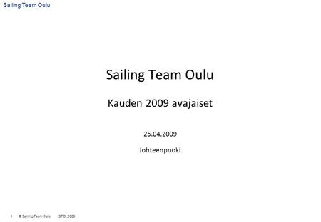 1 © Sailing Team Oulu STO_2009 Sailing Team Oulu Sailing Team Oulu Kauden 2009 avajaiset 25.04.2009 Johteenpooki.