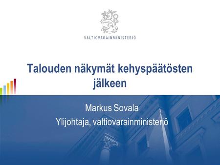 Talouden näkymät kehyspäätösten jälkeen Markus Sovala Ylijohtaja, valtiovarainministeriö.