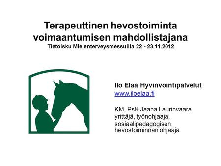 Terapeuttinen hevostoiminta voimaantumisen mahdollistajana Tietoisku Mielenterveysmessuilla 22 - 23.11.2012 Ilo Elää Hyvinvointipalvelut www.iloelaa.fi.