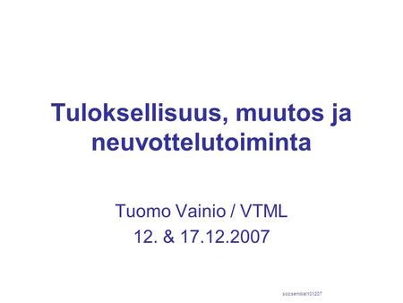 Tuloksellisuus, muutos ja neuvottelutoiminta Tuomo Vainio / VTML 12. & 17.12.2007 sopsemdiat101207.