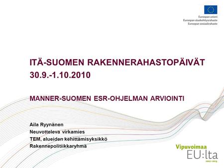 ITÄ-SUOMEN RAKENNERAHASTOPÄIVÄT 30.9.-1.10.2010 MANNER-SUOMEN ESR-OHJELMAN ARVIOINTI Aila Ryynänen Neuvotteleva virkamies TEM, alueiden kehittämisyksikkö.