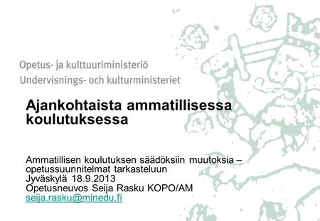 Ajankohtaista ammatillisessa koulutuksessa Ammatillisen koulutuksen säädöksiin muutoksia – opetussuunnitelmat tarkasteluun Jyväskylä 18.9.2013 Opetusneuvos.
