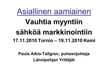 Asiallinen aamiainen Vauhtia myyntiin sähköä markkinointiin 17.11.2010 Tornio – 19.11.2010 Kemi Paula Aikio-Tallgren, puheenjohtaja Länsipohjan Yrittäjät.