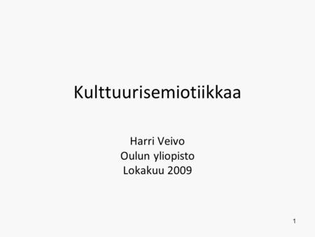 Kulttuurisemiotiikkaa Harri Veivo Oulun yliopisto Lokakuu 2009 1.