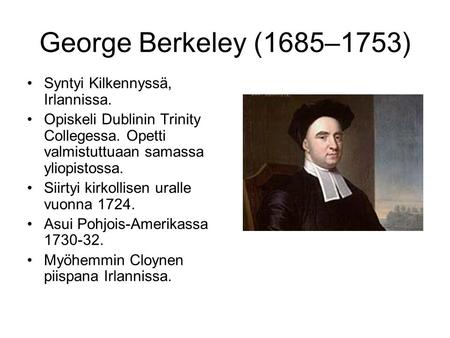 George Berkeley (1685–1753) Syntyi Kilkennyssä, Irlannissa. Opiskeli Dublinin Trinity Collegessa. Opetti valmistuttuaan samassa yliopistossa. Siirtyi kirkollisen.