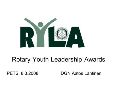 Rotary Youth Leadership Awards PETS 8.3.2008 DGN Aatos Lahtinen.