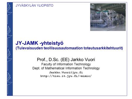 JYVÄSKYLÄN YLIOPISTO JY-JAMK -yhteistyö (Tulevaisuuden teollisuusautomaation toteutusarkkitehtuurit) Prof., D.Sc. (EE) Jarkko Vuori Faculty of Information.