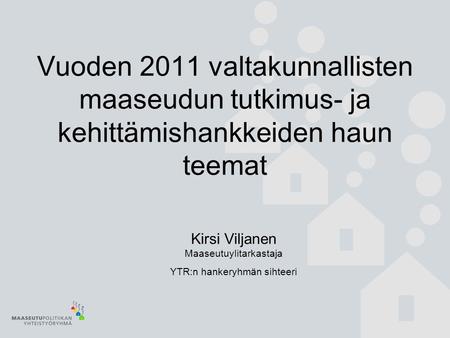 Vuoden 2011 valtakunnallisten maaseudun tutkimus- ja kehittämishankkeiden haun teemat Kirsi Viljanen Maaseutuylitarkastaja YTR:n hankeryhmän sihteeri.