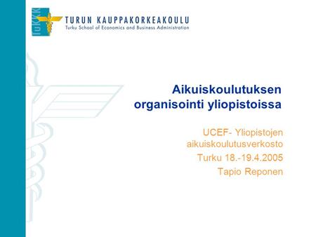 Aikuiskoulutuksen organisointi yliopistoissa UCEF- Yliopistojen aikuiskoulutusverkosto Turku 18.-19.4.2005 Tapio Reponen.