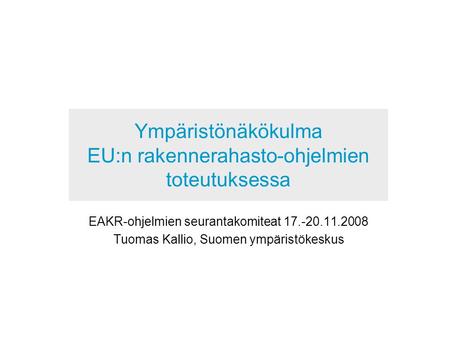 Ympäristönäkökulma EU:n rakennerahasto-ohjelmien toteutuksessa EAKR-ohjelmien seurantakomiteat 17.-20.11.2008 Tuomas Kallio, Suomen ympäristökeskus.