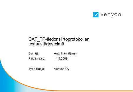 CAT_TP-tiedonsiirtoprotokollan testausjärjestelmä Esittäjä: Antti Hämäläinen Päivämäärä: 14.5.2009 Työn tilaaja:Venyon Oy.