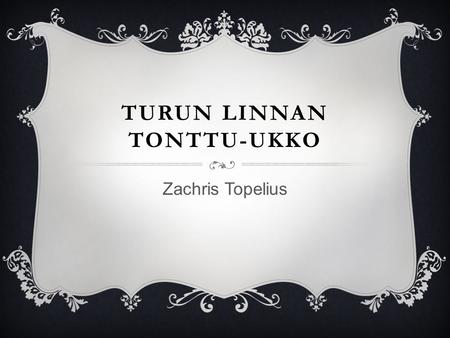 TURUN LINNAN TONTTU-UKKO Zachris Topelius.  Merkittävillä rakennuksilla on ollut suojelija, hyvä haltija  Tontut ovat olleet hyviä henkiä siinä.