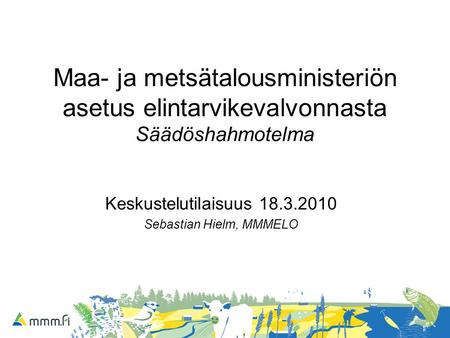 Maa- ja metsätalousministeriön asetus elintarvikevalvonnasta Säädöshahmotelma Keskustelutilaisuus 18.3.2010 Sebastian Hielm, MMMELO.