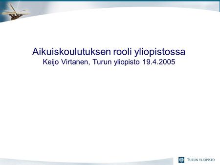 Aikuiskoulutuksen rooli yliopistossa Keijo Virtanen, Turun yliopisto 19.4.2005.