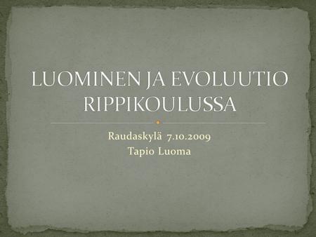 Raudaskylä 7.10.2009 Tapio Luoma. evoluutio = biologinen teoria elämän kehittymisestä ja sitä säätelevistä mekanismeista kolme keskeistä kohtaa: 1) lajit.