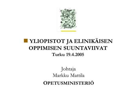 O PETUSMINISTERIÖ Koulutus- ja tiedepolitiikan osasto Yliopistoyksikkö /Markku Mattila/ tk / 19.4.2005/1 YLIOPISTOT JA ELINIKÄISEN OPPIMISEN SUUNTAVIIVAT.