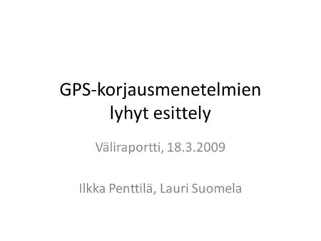 GPS-korjausmenetelmien lyhyt esittely Väliraportti, 18.3.2009 Ilkka Penttilä, Lauri Suomela.