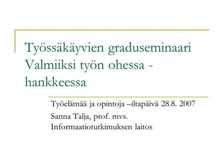 Työssäkäyvien graduseminaari Valmiiksi työn ohessa - hankkeessa Työelämää ja opintoja –iltapäivä 28.8. 2007 Sanna Talja, prof. mvs. Informaatiotutkimuksen.