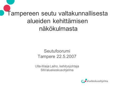 Tampereen seutu valtakunnallisesta alueiden kehittämisen näkökulmasta Seutufoorumi Tampere 22.5.2007 Ulla-Maija Laiho, kehitysjohtaja SM/aluekeskusohjelma.
