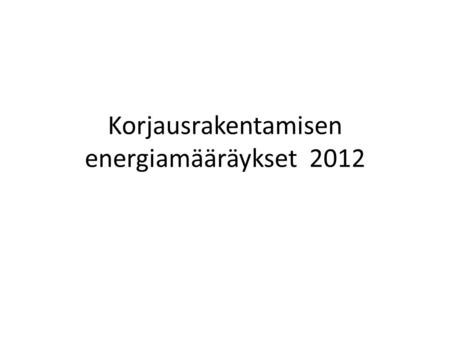 Korjausrakentamisen energiamääräykset 2012. Sovelletaan Kaikki muut kohteet paitsi: – Suojellut kohteet – Alle 50m2 – Kirkolliset rakennukset – Loma-asunnot.
