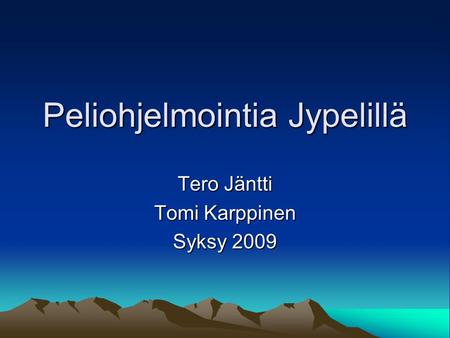 Peliohjelmointia Jypelillä Tero Jäntti Tomi Karppinen Syksy 2009.