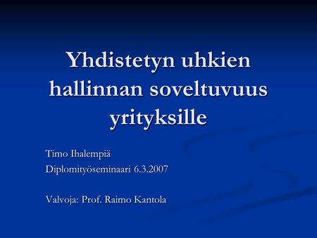Yhdistetyn uhkien hallinnan soveltuvuus yrityksille Timo Ihalempiä Diplomityöseminaari 6.3.2007 Valvoja: Prof. Raimo Kantola.