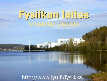 Fysiikan laitos Jyväskylän yliopisto http://www.jyu.fi/fysiikka.