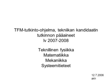 TFM-tutkinto-ohjelma, tekniikan kandidaatin tutkinnon pääaineet lv 2007-2008 Teknillinen fysiikka Matematiikka Mekaniikka Systeemitieteet 12.7.2006 akh.