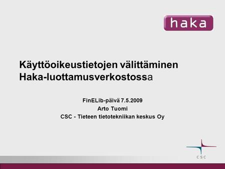 Käyttöoikeustietojen välittäminen Haka-luottamusverkostossa FinELib-päivä 7.5.2009 Arto Tuomi CSC - Tieteen tietotekniikan keskus Oy.