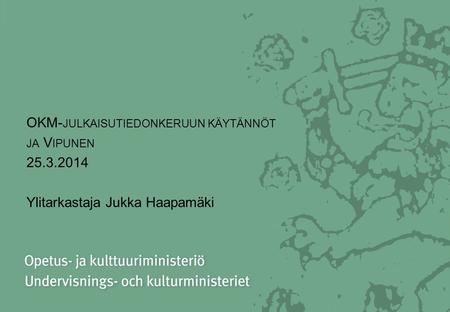 OKM- JULKAISUTIEDONKERUUN KÄYTÄNNÖT JA V IPUNEN 25.3.2014 Ylitarkastaja Jukka Haapamäki.